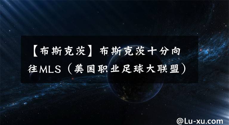 【布斯克茨】布斯克茨十分向往MLS（美国职业足球大联盟）