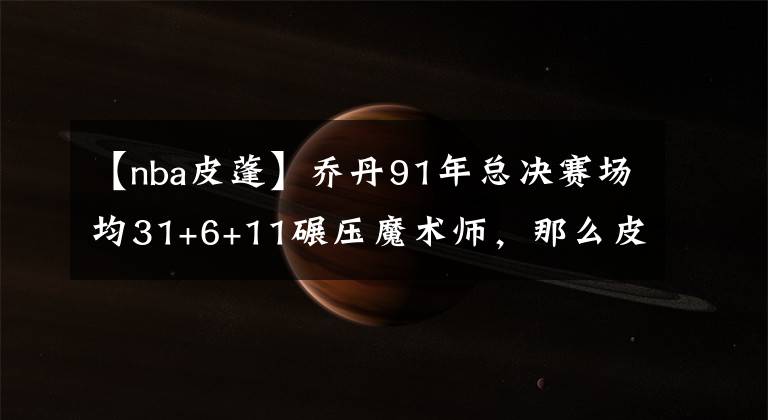 【nba皮蓬】乔丹91年总决赛场均31+6+11碾压魔术师,那么皮蓬是什么数据?
