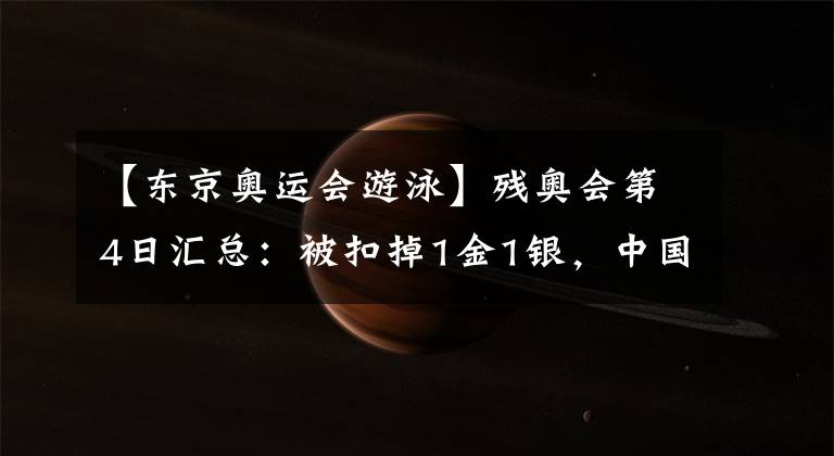 【东京奥运会游泳】残奥会第4日汇总：被扣掉1金1银，中国队今日仍斩下11金，银铜牌几乎翻番