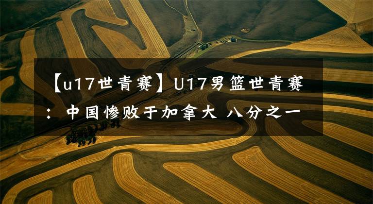 【u17世青赛】U17男篮世青赛：中国惨败于加拿大 八分之一决赛对阵韩国