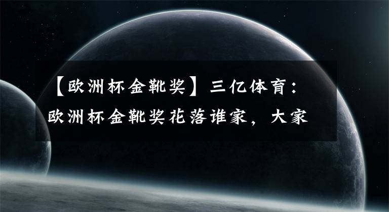 【欧洲杯金靴奖】三亿体育：欧洲杯金靴奖花落谁家，大家期待吗？