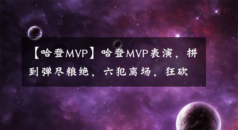 【哈登MVP】哈登MVP表演,拼到弹尽粮绝,六犯离场,狂砍篮网生涯首次44+14+8