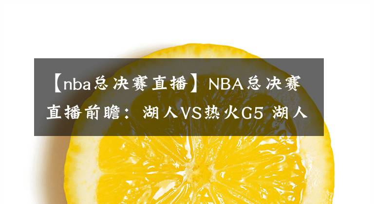 【nba总决赛直播】NBA总决赛直播前瞻：湖人VS热火G5 湖人夺得赛点距总冠军一步之遥