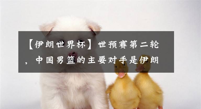 【伊朗世界杯】世预赛第二轮，中国男篮的主要对手是伊朗和哈萨克斯坦，小组第二锁定世界杯门票