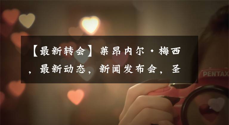 【最新转会】莱昂内尔•梅西，最新动态，新闻发布会，圣日耳曼转会“有可能”