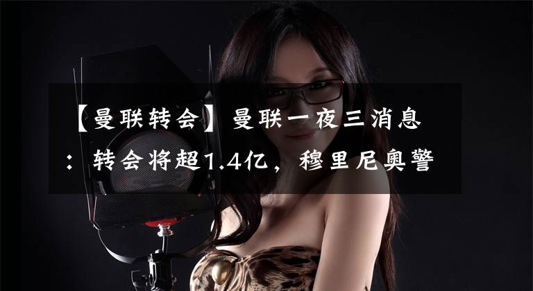 【曼联转会】曼联一夜三消息:转会将超1.4亿,穆里尼奥警告曼联,失卡马文加