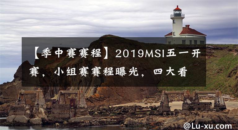 【季中赛赛程】2019MSI五一开赛,小组赛赛程曝光,四大看点不容错过!