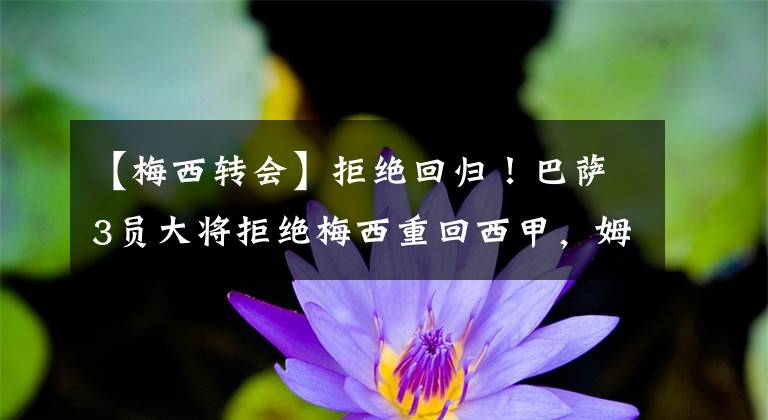 【梅西转会】拒绝回归!巴萨3员大将拒绝梅西重回西甲,姆巴佩转会皇马新进展