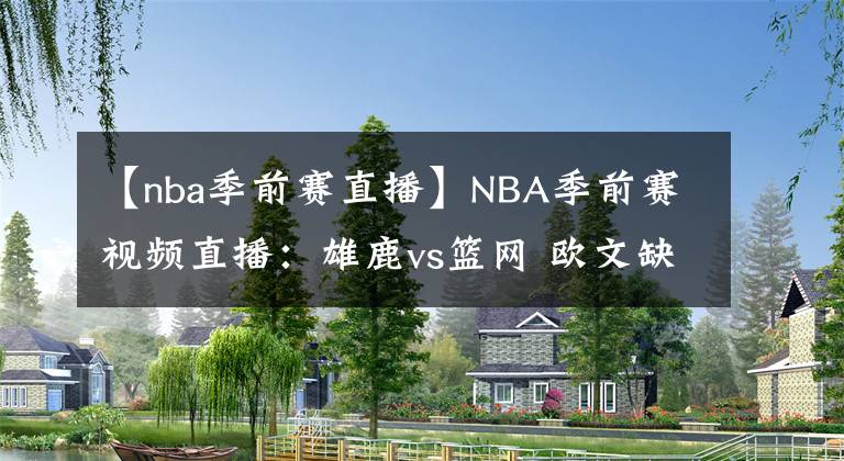 【nba季前赛直播】NBA季前赛视频直播:雄鹿vs篮网 欧文缺阵,杜兰特,哈登联手复仇!