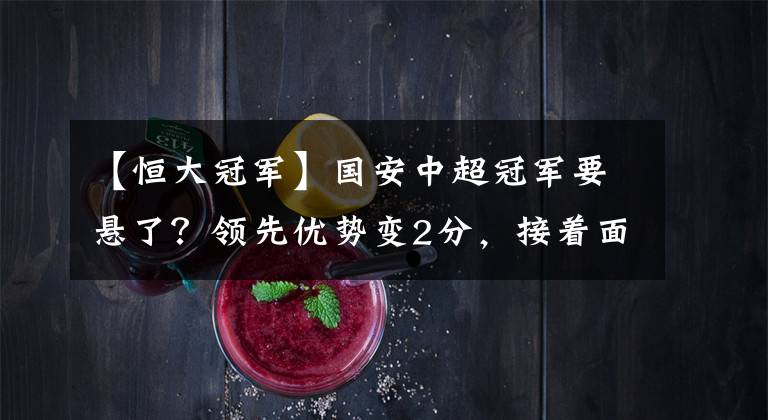 【恒大冠军】国安中超冠军要悬了？领先优势变2分，接着面对鲁能或让出榜首！