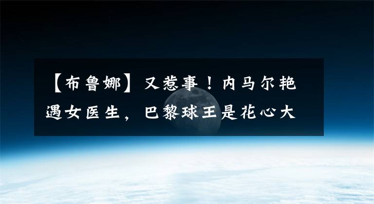【布鲁娜】又惹事！内马尔艳遇女医生，巴黎球王是花心大萝卜，背叛布鲁娜！
