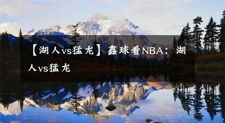 【湖人vs猛龙】鑫球看NBA:湖人vs猛龙