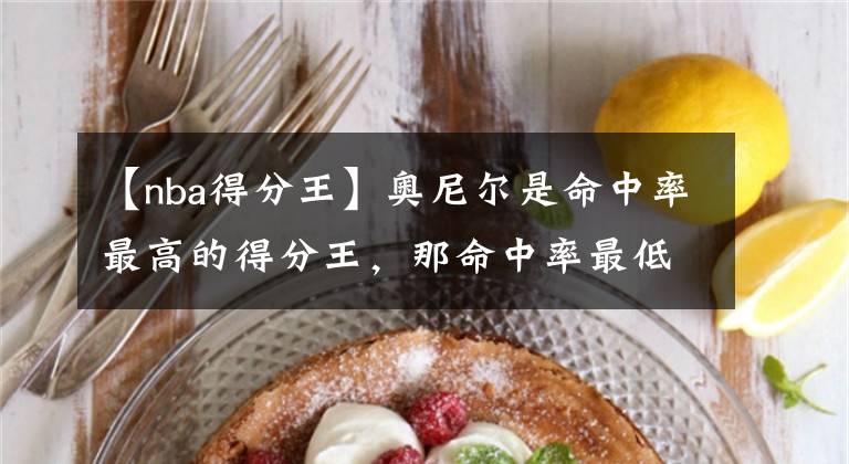 【nba得分王】奥尼尔是命中率最高的得分王，那命中率最低的是谁呢？是艾弗森吗