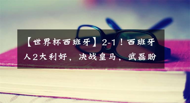 【世界杯西班牙】2-1！西班牙人2大利好，决战皇马，武磊盼当奇兵，破门=创3大纪录