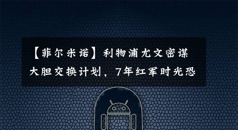 【菲尔米诺】利物浦尤文密谋大胆交换计划,7年红军时光恐成追忆