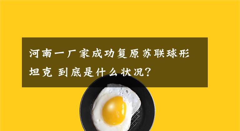 河南一厂家成功复原苏联球形坦克 到底是什么状况?