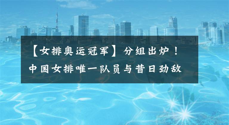 【女排奥运冠军】分组出炉!中国女排唯一队员与昔日劲敌同队,奥运冠军携女参赛
