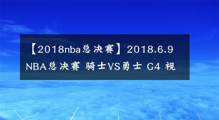 【2018nba总决赛】2018.6.9 NBA总决赛 骑士VS勇士 G4 视频预告