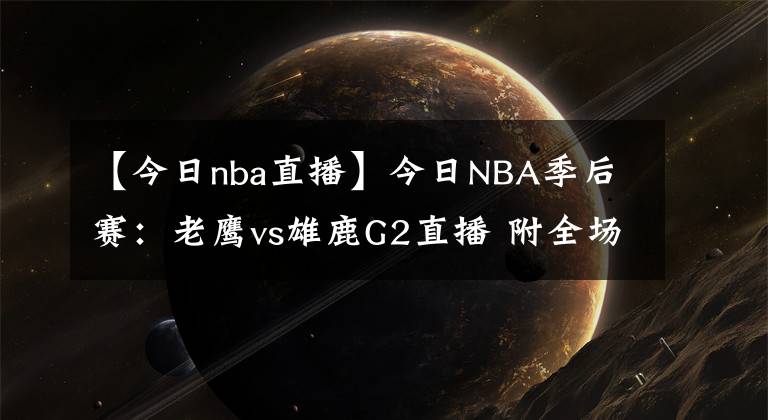 【今日nba直播】今日NBA季后赛：老鹰vs雄鹿G2直播 附全场录像回放地址！