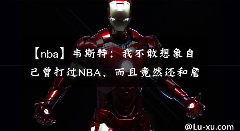 【nba】韦斯特：我不敢想象自己曾打过NBA，而且竟然还和詹姆斯做过队友