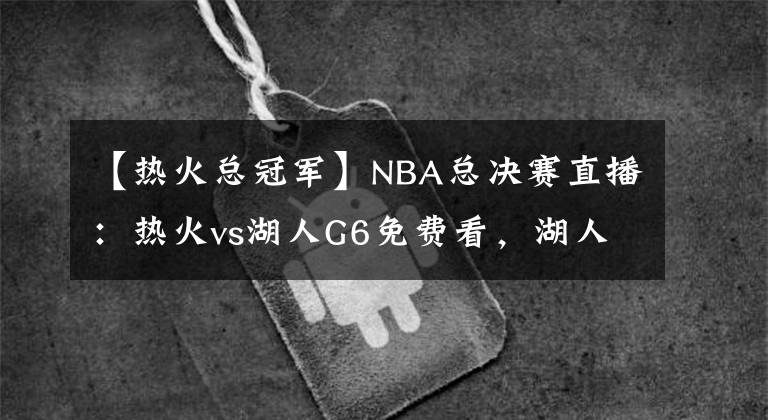 【热火总冠军】NBA总决赛直播：热火vs湖人G6免费看，湖人本场夺冠，不解释
