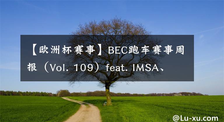 【欧洲杯赛事】BEC跑车赛事周报(Vol. 109)feat. IMSA、GTWC欧洲杯、意大利GT