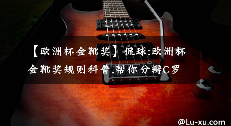 【欧洲杯金靴奖】侃球:欧洲杯金靴奖规则科普,帮你分辨C罗和希克谁是射手榜第一