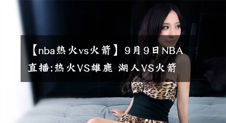 【nba热火vs火箭】9月9日NBA直播:热火VS雄鹿 湖人VS火箭