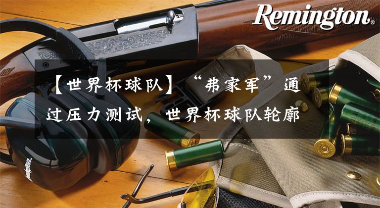 【世界杯球队】“弗家军”通过压力测试，世界杯球队轮廓已经清晰