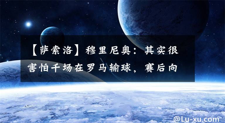 【萨索洛】穆里尼奥：其实很害怕千场在罗马输球，赛后向萨索洛主帅道歉了