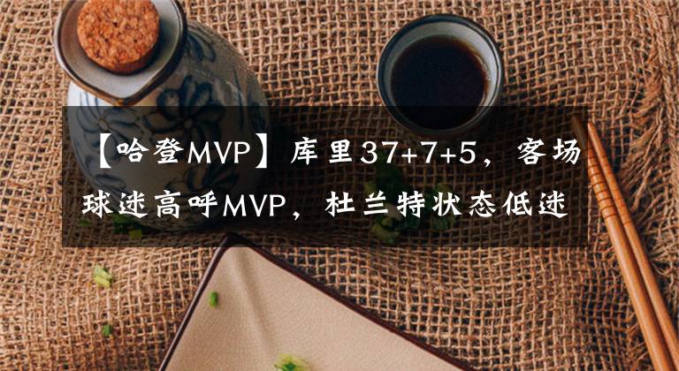 【哈登MVP】库里37+7+5，客场球迷高呼MVP，杜兰特状态低迷，篮网惨败勇士