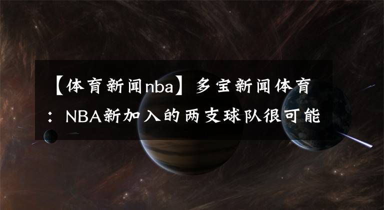 【体育新闻nba】多宝新闻体育：NBA新加入的两支球队很可能是西雅图和拉斯维加斯，为什么呢？