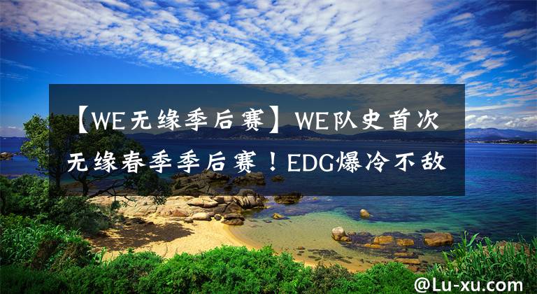 【WE无缘季后赛】WE队史首次无缘春季季后赛!EDG爆冷不敌AL,排名跌至第六位