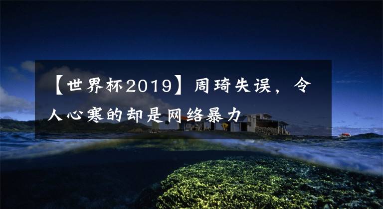 【世界杯2019】周琦失误，令人心寒的却是网络暴力