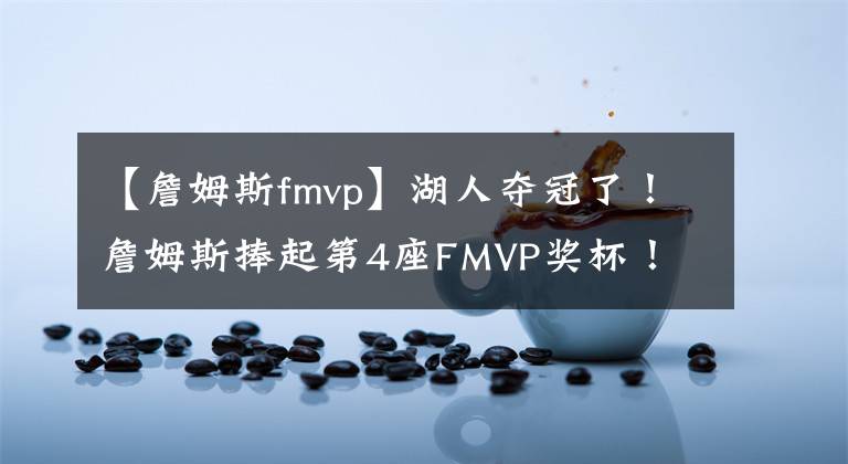 【詹姆斯fmvp】湖人夺冠了!詹姆斯捧起第4座FMVP奖杯!