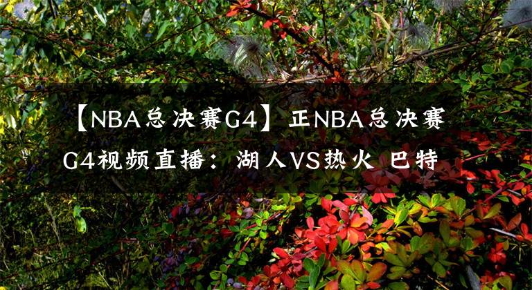 【NBA总决赛G4】正NBA总决赛G4视频直播：湖人VS热火 巴特勒40+三双能否再续神奇？
