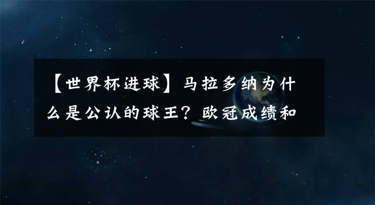 【世界杯进球】马拉多纳为什么是公认的球王?欧冠成绩和进球数重要吗?