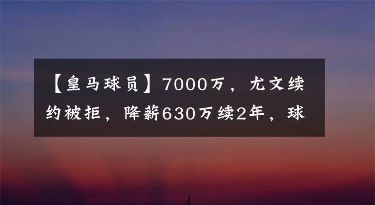 【皇马球员】7000万,尤文续约被拒,降薪630万续2年,球员开20万周薪自荐英超