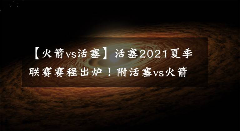 【火箭vs活塞】活塞2021夏季联赛赛程出炉！附活塞vs火箭夏联直播地址！