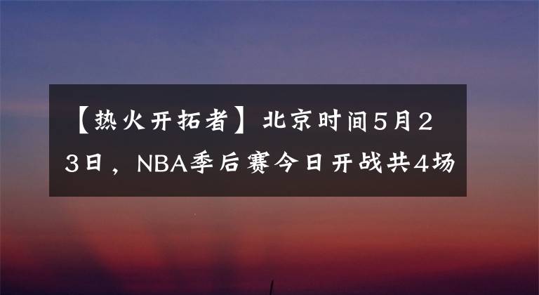 【热火开拓者】北京时间5月23日，NBA季后赛今日开战共4场比赛。
