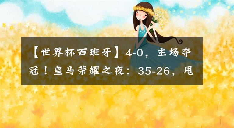 【世界杯西班牙】4-0,主场夺冠!皇马荣耀之夜:35-26,甩开巴萨,万人狂欢