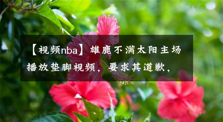 【视频nba】雄鹿不满太阳主场播放垫脚视频，要求其道歉，联盟将介入调查
