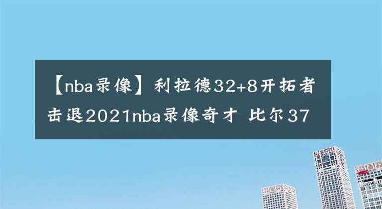 【nba录像】利拉德32+8开拓者击退2021nba录像奇才 比尔37分威少17+12+10