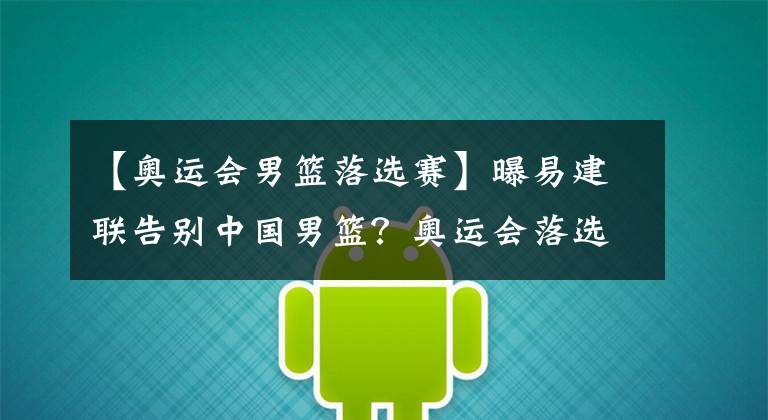 【奥运会男篮落选赛】曝易建联告别中国男篮?奥运会落选赛成绝唱,阿联后谁能扛大旗?