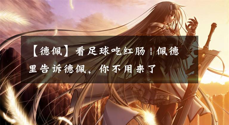 【德佩】看足球吃红肠 | 佩德里告诉德佩,你不用来了