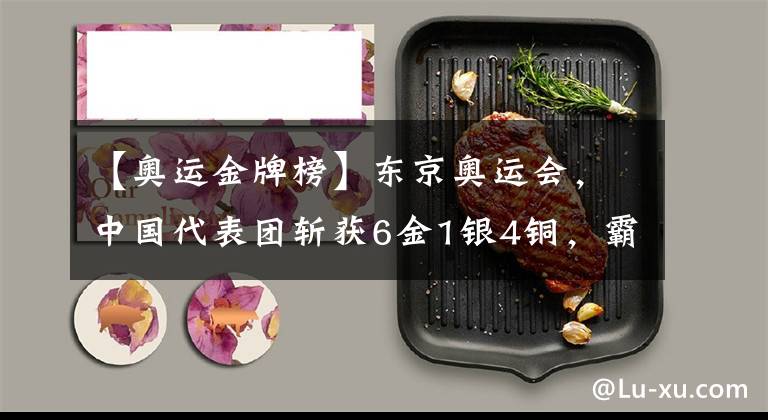 【奥运金牌榜】东京奥运会，中国代表团斩获6金1银4铜，霸榜奥运会金牌榜。