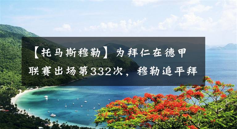 【托马斯穆勒】为拜仁在德甲联赛出场第332次,穆勒追平拜仁传奇拉姆