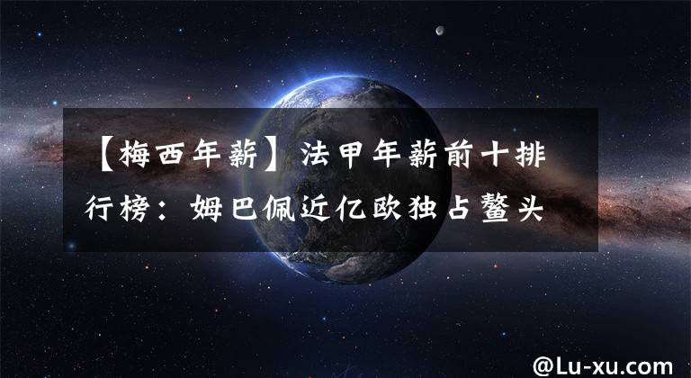 【梅西年薪】法甲年薪前十排行榜:姆巴佩近亿欧独占鳌头,梅西内马尔分列二三位