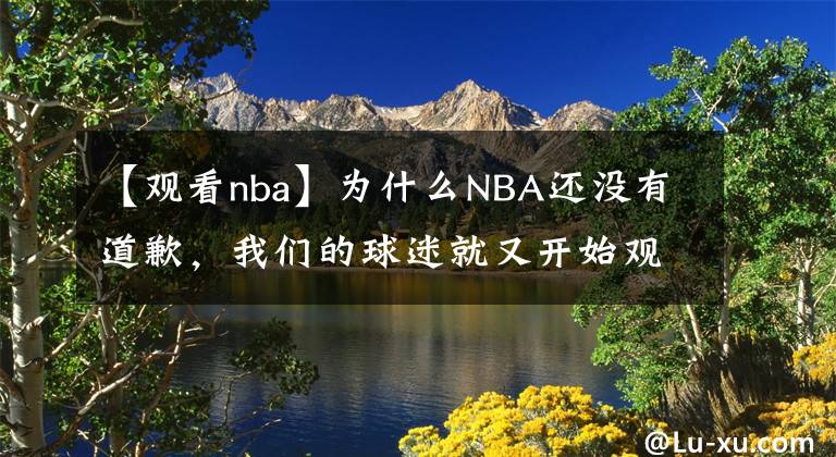 【观看nba】为什么NBA还没有道歉，我们的球迷就又开始观看了呢？