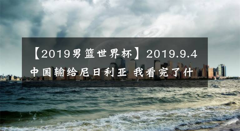 【2019男篮世界杯】2019.9.4中国输给尼日利亚 我看完了什么都没说 但是却在回家的路上泣不成声